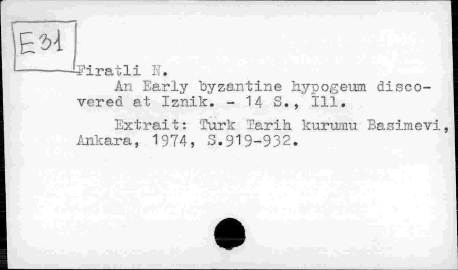 ﻿Е^
Firatli N.
An Early byzantine hypogeuxn discovered at Iznik. - 14 S., Ill.
Extrait: Turk Tarih kurumu Basimevi, Ankara, 1974, S.919-932.